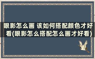 眼影怎么画 该如何搭配颜色才好看(眼影怎么搭配怎么画才好看)